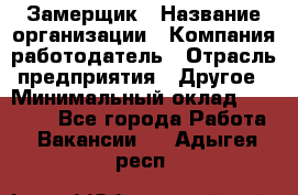 Замерщик › Название организации ­ Компания-работодатель › Отрасль предприятия ­ Другое › Минимальный оклад ­ 20 000 - Все города Работа » Вакансии   . Адыгея респ.